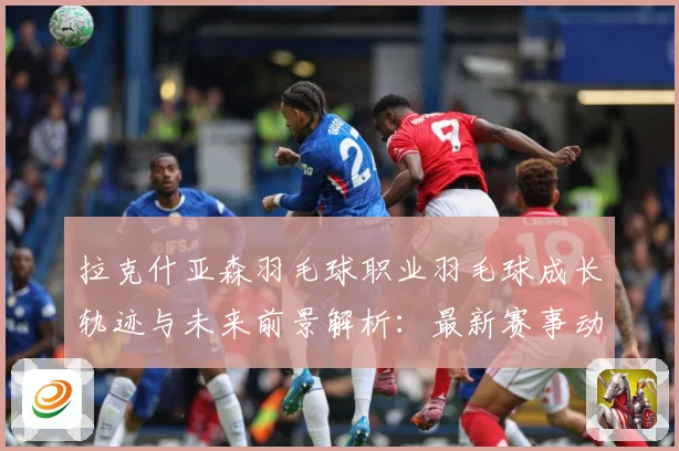 拉克什亚森羽毛球职业羽毛球成长轨迹与未来前景解析：最新赛事动态与深度分析
