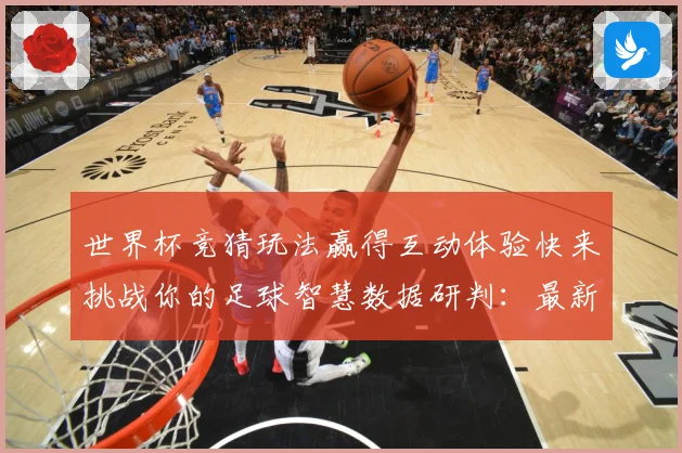 世界杯竞猜玩法赢得互动体验快来挑战你的足球智慧数据研判：最新赛事动态与深度分析