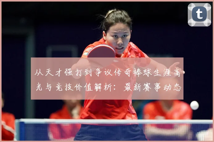 从天才强打到争议传奇棒球生涯高光与竞技价值解析：最新赛事动态与深度分析