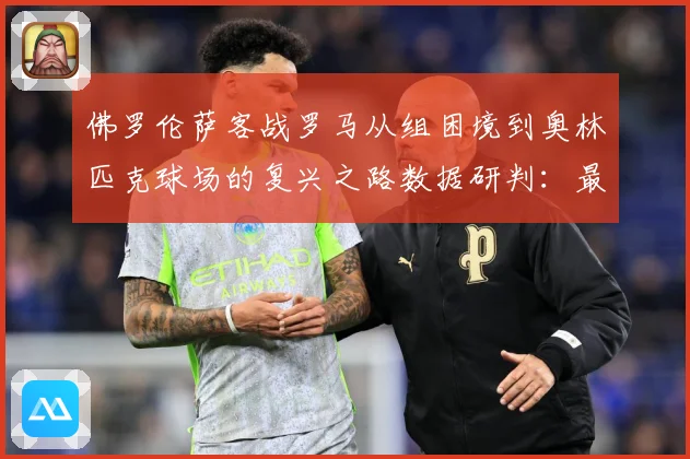 佛罗伦萨客战罗马从组困境到奥林匹克球场的复兴之路数据研判：最新赛事动态与深度分析