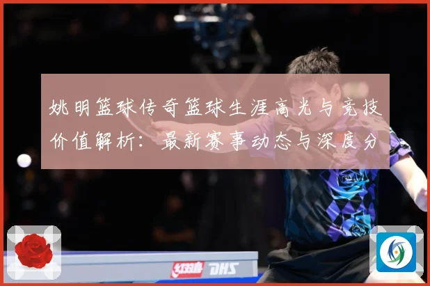 姚明篮球传奇篮球生涯高光与竞技价值解析：最新赛事动态与深度分析