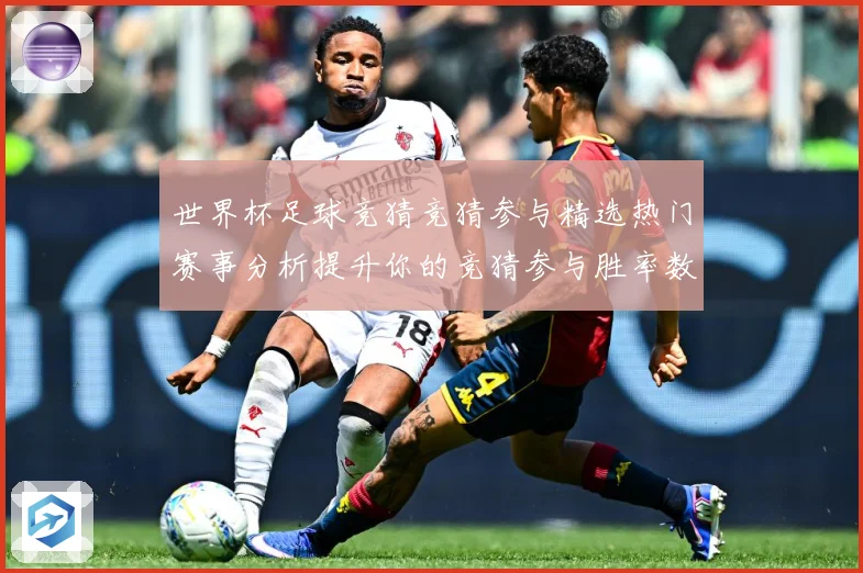 世界杯足球竞猜竞猜参与精选热门赛事分析提升你的竞猜参与胜率数据研判：最新赛事动态与深度分析