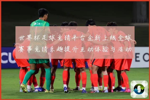 世界杯足球竞猜平台全新上线全球赛事竞猜乐趣提升互动体验与活动数据研判：最新赛事动态与深度分析