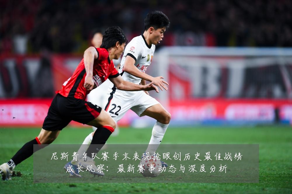 尼斯青年队赛季末表现抢眼创历史最佳战绩成长观察:最新赛事动态与深度分析
