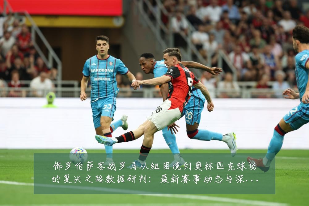 佛罗伦萨客战罗马从组困境到奥林匹克球场的复兴之路数据研判:最新赛事动态与深度分析