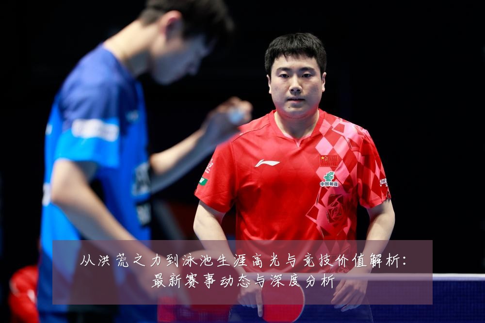 从洪荒之力到泳池生涯高光与竞技价值解析:最新赛事动态与深度分析