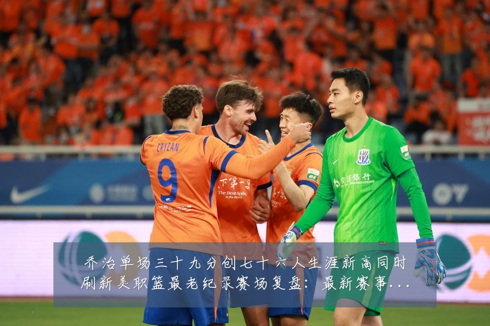 乔治单场三十九分创七十六人生涯新高同时刷新美职篮最老纪录赛场复盘：最新赛事动态与深度分析
