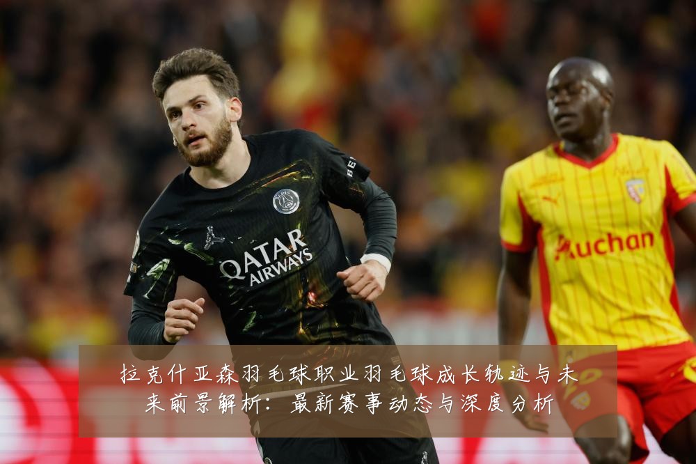 拉克什亚森羽毛球职业羽毛球成长轨迹与未来前景解析:最新赛事动态与深度分析