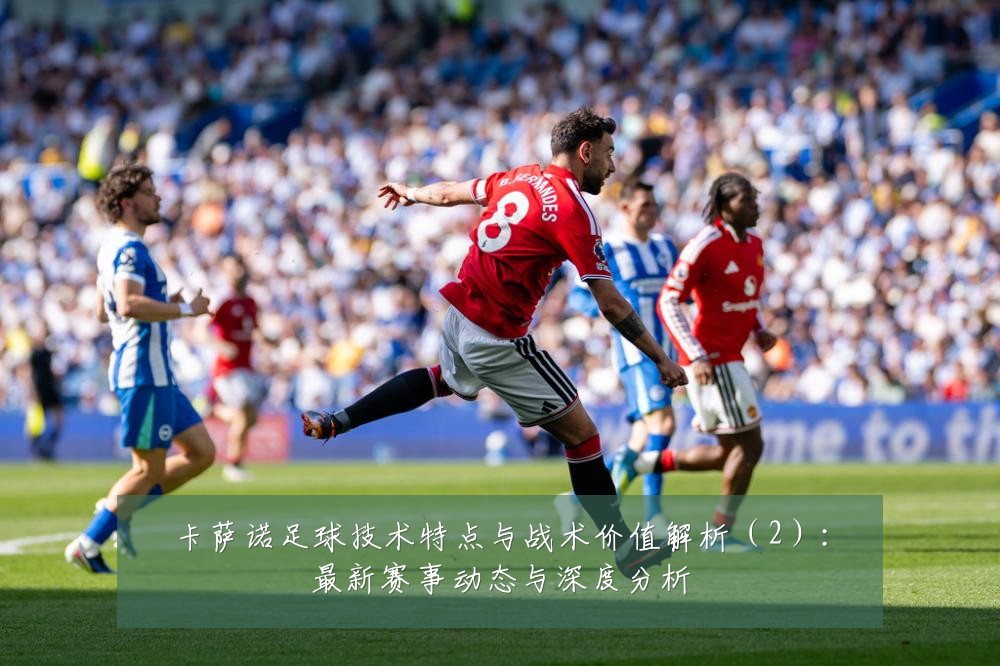 卡萨诺足球技术特点与战术价值解析(2):最新赛事动态与深度分析