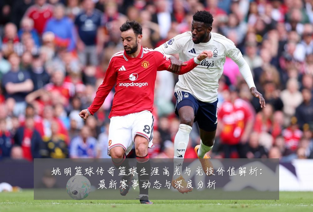姚明篮球传奇篮球生涯高光与竞技价值解析:最新赛事动态与深度分析