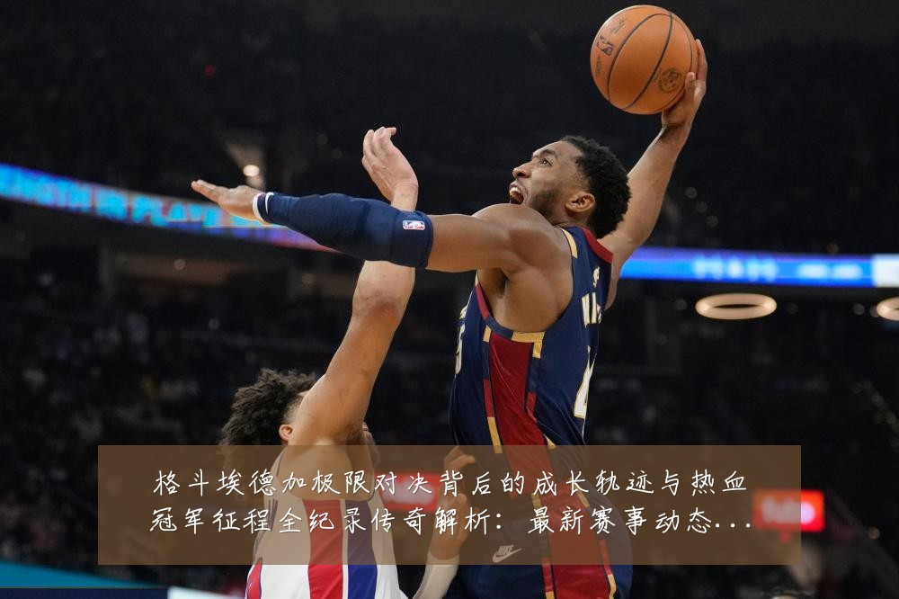 格斗埃德加极限对决背后的成长轨迹与热血冠军征程全纪录传奇解析:最新赛事动态与深度分析